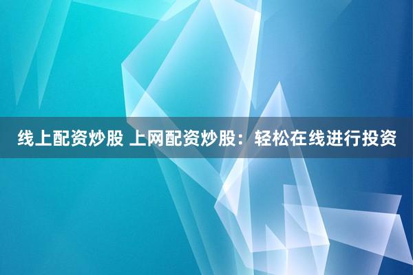 线上配资炒股 上网配资炒股：轻松在线进行投资