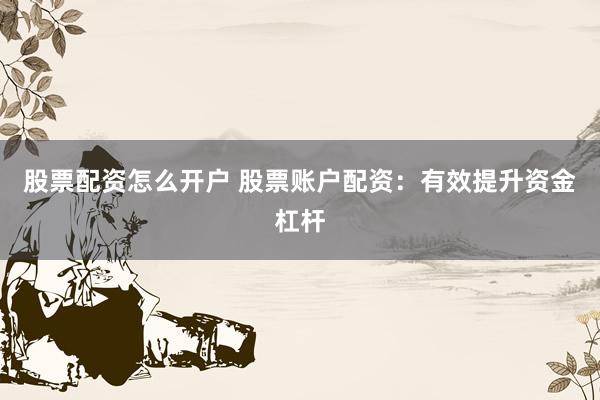 股票配资怎么开户 股票账户配资：有效提升资金杠杆