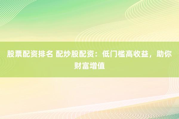 股票配资排名 配炒股配资：低门槛高收益，助你财富增值