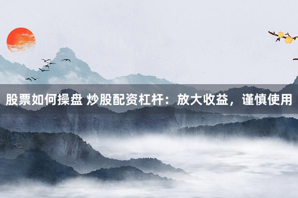 股票如何操盘 炒股配资杠杆：放大收益，谨慎使用