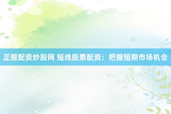 正规配资炒股网 短线股票配资：把握短期市场机会