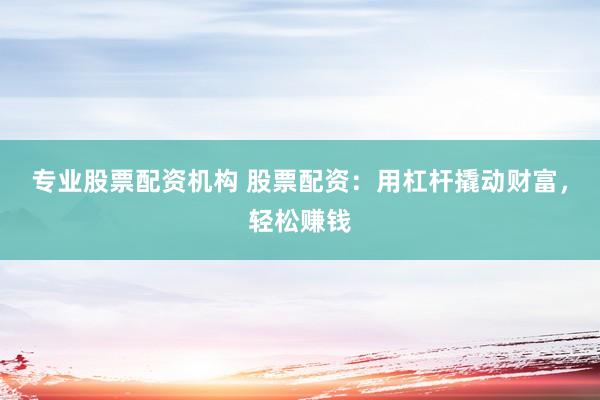专业股票配资机构 股票配资：用杠杆撬动财富，轻松赚钱