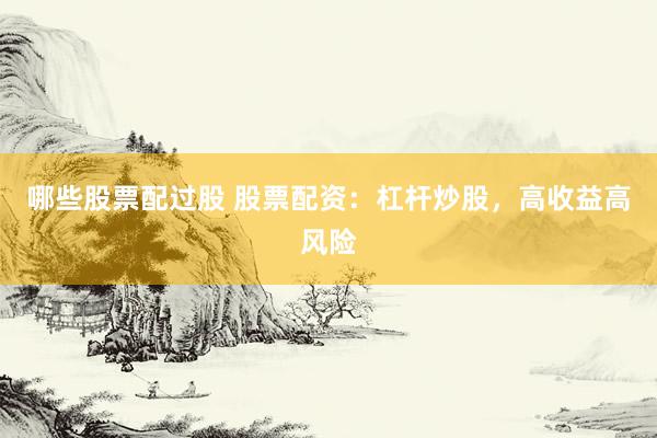 哪些股票配过股 股票配资：杠杆炒股，高收益高风险