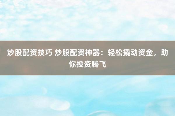炒股配资技巧 炒股配资神器：轻松撬动资金，助你投资腾飞