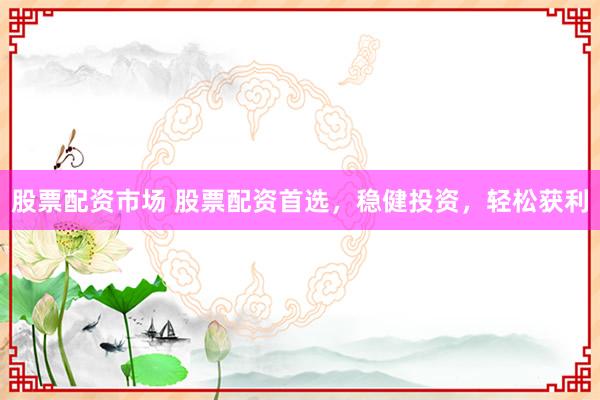 股票配资市场 股票配资首选，稳健投资，轻松获利