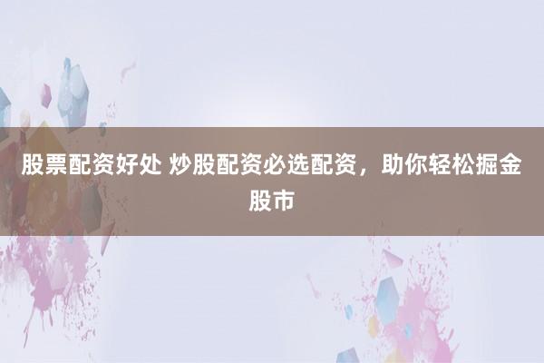 股票配资好处 炒股配资必选配资，助你轻松掘金股市