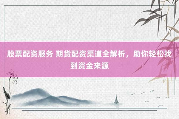 股票配资服务 期货配资渠道全解析，助你轻松找到资金来源