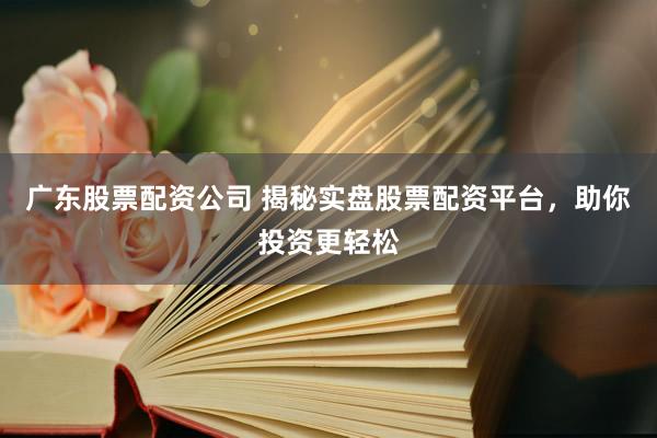 广东股票配资公司 揭秘实盘股票配资平台，助你投资更轻松