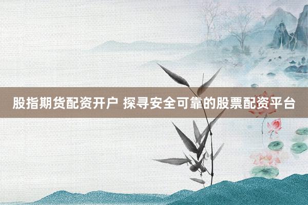 股指期货配资开户 探寻安全可靠的股票配资平台