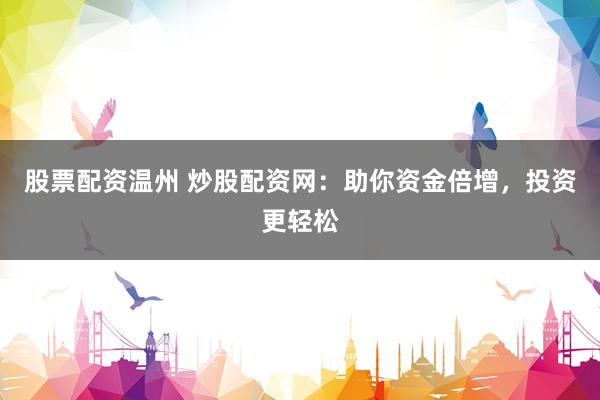 股票配资温州 炒股配资网：助你资金倍增，投资更轻松