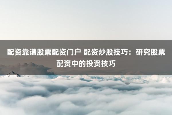 配资靠谱股票配资门户 配资炒股技巧：研究股票配资中的投资技巧