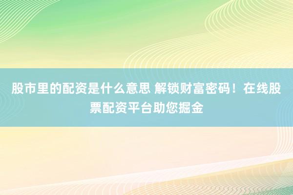股市里的配资是什么意思 解锁财富密码！在线股票配资平台助您掘金