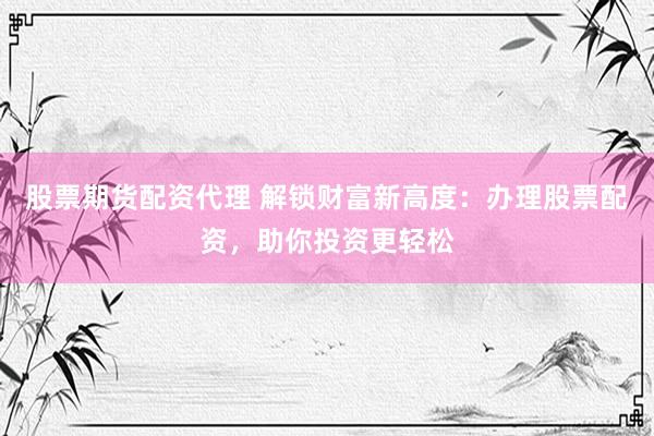 股票期货配资代理 解锁财富新高度：办理股票配资，助你投资更轻松