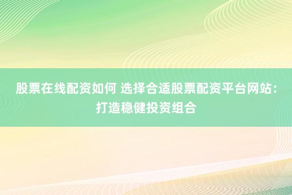 股票在线配资如何 选择合适股票配资平台网站：打造稳健投资组合