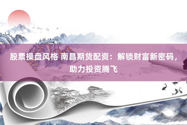 股票操盘风格 南昌期货配资：解锁财富新密码，助力投资腾飞