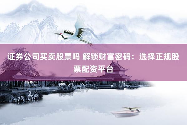 证券公司买卖股票吗 解锁财富密码：选择正规股票配资平台