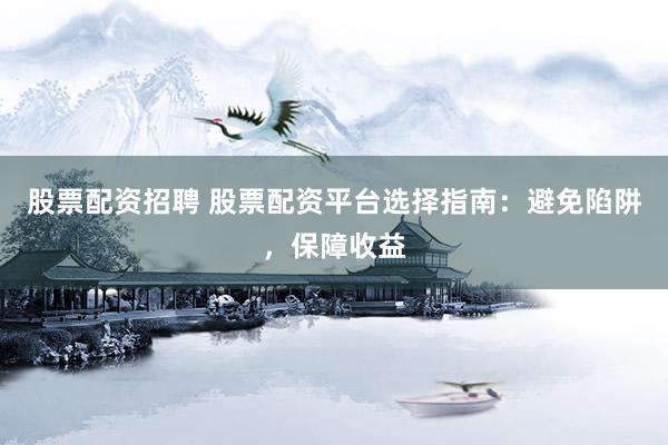 股票配资招聘 股票配资平台选择指南：避免陷阱，保障收益