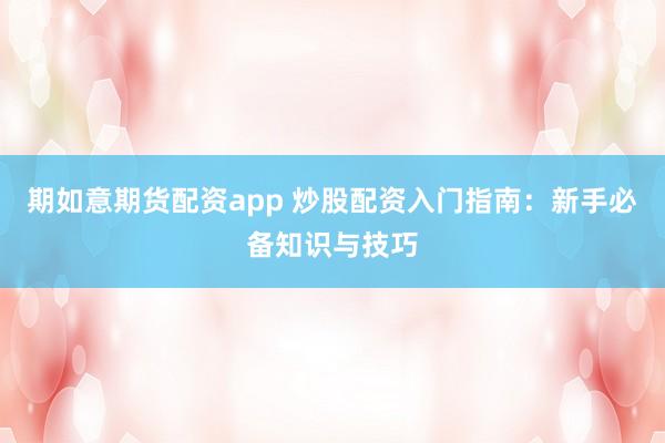 期如意期货配资app 炒股配资入门指南：新手必备知识与技巧