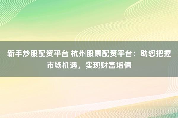 新手炒股配资平台 杭州股票配资平台：助您把握市场机遇，实现财富增值