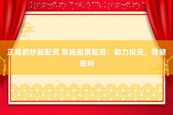 正规的炒股配资 恩施股票配资：助力投资，稳健获利