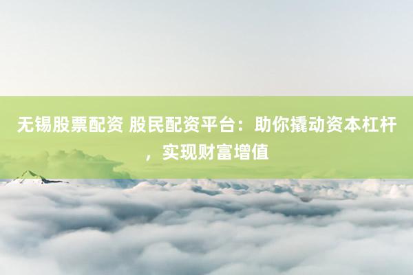 无锡股票配资 股民配资平台：助你撬动资本杠杆，实现财富增值