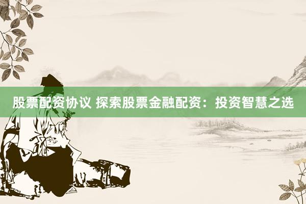 股票配资协议 探索股票金融配资：投资智慧之选