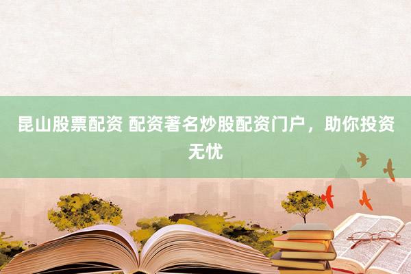 昆山股票配资 配资著名炒股配资门户，助你投资无忧