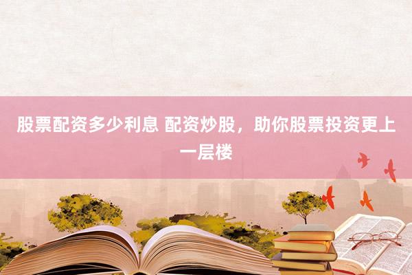 股票配资多少利息 配资炒股，助你股票投资更上一层楼
