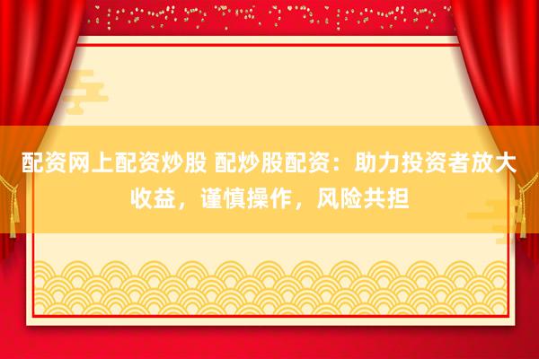 配资网上配资炒股 配炒股配资：助力投资者放大收益，谨慎操作，风险共担