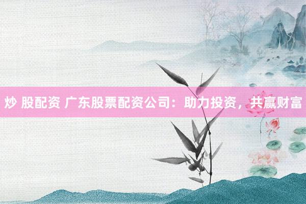 炒 股配资 广东股票配资公司：助力投资，共赢财富