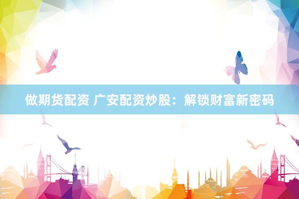 做期货配资 广安配资炒股：解锁财富新密码