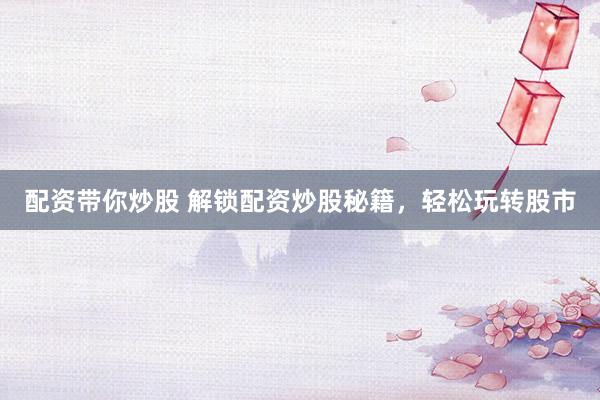 配资带你炒股 解锁配资炒股秘籍，轻松玩转股市