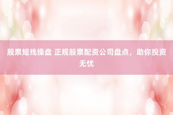 股票短线操盘 正规股票配资公司盘点，助你投资无忧