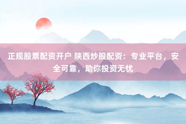 正规股票配资开户 陕西炒股配资：专业平台，安全可靠，助你投资无忧