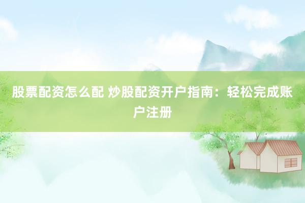 股票配资怎么配 炒股配资开户指南：轻松完成账户注册
