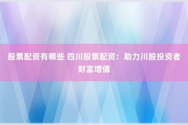 股票配资有哪些 四川股票配资：助力川股投资者财富增值