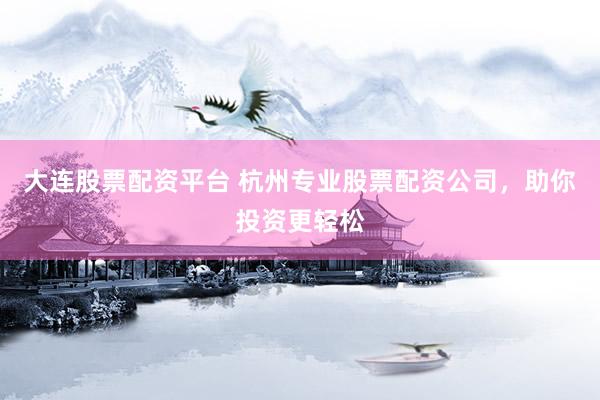 大连股票配资平台 杭州专业股票配资公司，助你投资更轻松