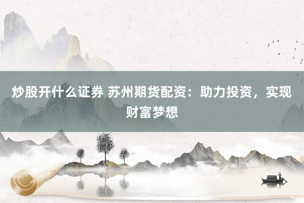 炒股开什么证券 苏州期货配资：助力投资，实现财富梦想