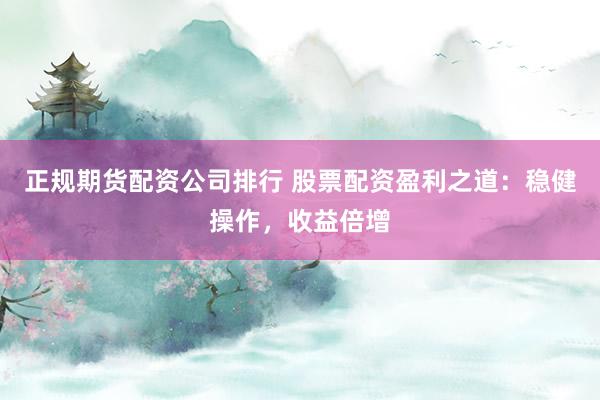 正规期货配资公司排行 股票配资盈利之道：稳健操作，收益倍增