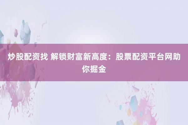 炒股配资找 解锁财富新高度：股票配资平台网助你掘金