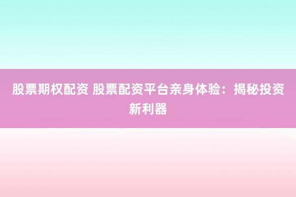 股票期权配资 股票配资平台亲身体验：揭秘投资新利器